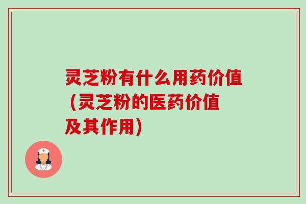 灵芝粉有什么用药价值 (灵芝粉的医药价值及其作用)-第1张图片-卓越灵芝孢子粉 灵芝粉有什么用药价值 (灵芝粉的医药价值及其作用)-第1张图片-卓越灵芝孢子粉