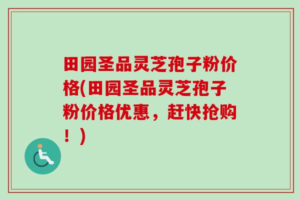 田园圣品灵芝孢子粉价格(田园圣品灵芝孢子粉价格优惠,赶快抢购!)-第1张图片-卓越灵芝孢子粉 田园圣品灵芝孢子粉价格(田园圣品灵芝孢子粉价格优惠,赶快抢购!)-第1张图片-卓越灵芝孢子粉