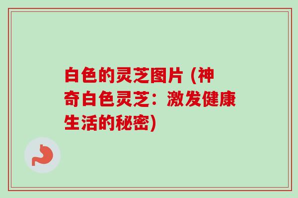 白色的灵芝图片 (神奇白色灵芝：激发健康生活的秘密)-第1张图片-卓越灵芝孢子粉