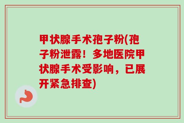 甲状腺手术孢子粉(孢子粉泄露!多地医院甲状腺手术受影响,已展开紧急排查)-第1张图片-卓越灵芝孢子粉 甲状腺手术孢子粉(孢子粉泄露!多地医院甲状腺手术受影响,已展开紧急排查)-第1张图片-卓越灵芝孢子粉