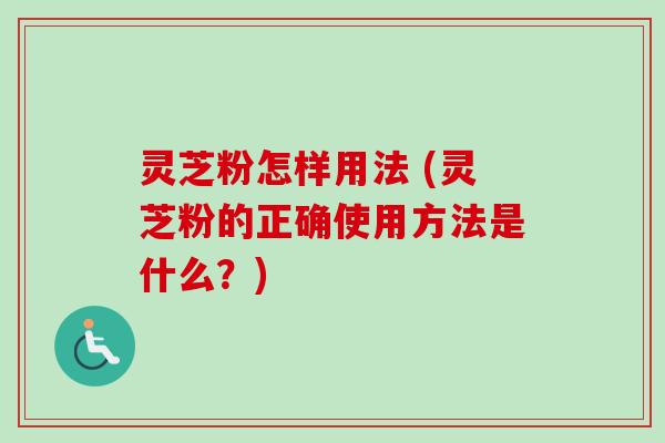灵芝粉怎样用法 (灵芝粉的正确使用方法是什么?)-第1张图片-卓越灵芝孢子粉 灵芝粉怎样用法 (灵芝粉的正确使用方法是什么?)-第1张图片-卓越灵芝孢子粉