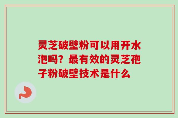 灵芝破壁粉可以用开水泡吗?最有效的灵芝孢子粉破壁技术是什么-第1张图片-卓越灵芝孢子粉 灵芝破壁粉可以用开水泡吗?最有效的灵芝孢子粉破壁技术是什么-第1张图片-卓越灵芝孢子粉