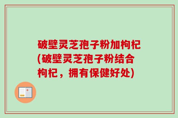 破壁灵芝孢子粉加枸杞(破壁灵芝孢子粉结合枸杞,拥有保健好处)-第1张图片-卓越灵芝孢子粉 破壁灵芝孢子粉加枸杞(破壁灵芝孢子粉结合枸杞,拥有保健好处)-第1张图片-卓越灵芝孢子粉