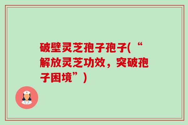 破壁灵芝孢子孢子(“解放灵芝功效，突破孢子困境”)-第1张图片-卓越灵芝孢子粉