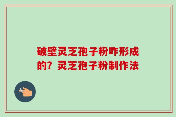 破壁灵芝孢子粉咋形成的?灵芝孢子粉制作法-第1张图片-卓越灵芝孢子粉 破壁灵芝孢子粉咋形成的?灵芝孢子粉制作法-第1张图片-卓越灵芝孢子粉