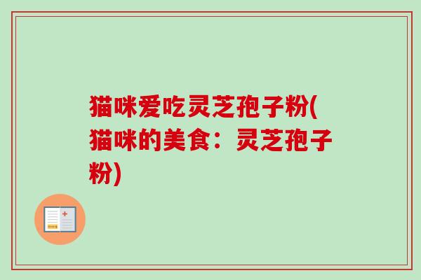 猫咪爱吃灵芝孢子粉(猫咪的美食:灵芝孢子粉)-第1张图片-卓越灵芝孢子粉 猫咪爱吃灵芝孢子粉(猫咪的美食:灵芝孢子粉)-第1张图片-卓越灵芝孢子粉