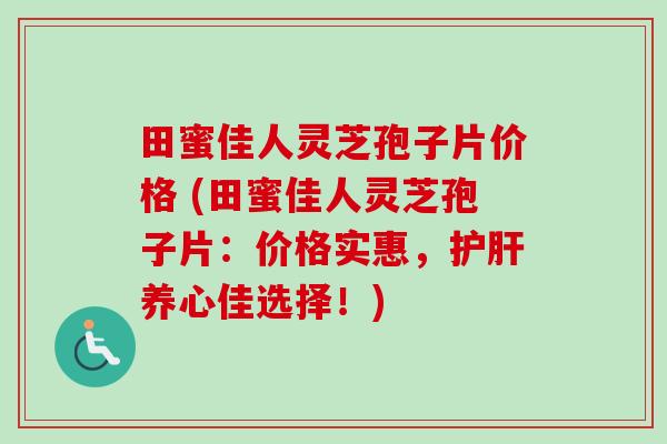 田蜜佳人灵芝孢子片价格 (田蜜佳人灵芝孢子片：价格实惠，护肝养心佳选择！)-第1张图片-卓越灵芝孢子粉