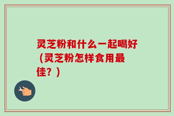 灵芝粉和什么一起喝好 (灵芝粉怎样食用最佳？)-第1张图片-卓越灵芝孢子粉