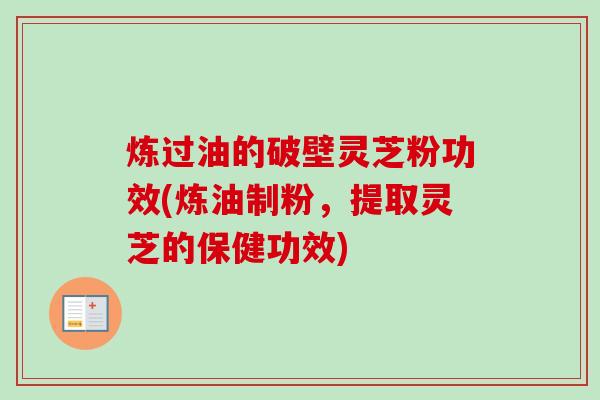 炼过油的破壁灵芝粉功效(炼油制粉,提取灵芝的保健功效)-第1张图片-卓越灵芝孢子粉 炼过油的破壁灵芝粉功效(炼油制粉,提取灵芝的保健功效)-第1张图片-卓越灵芝孢子粉