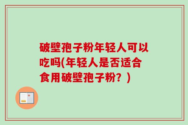 破壁孢子粉年轻人可以吃吗(年轻人是否适合食用破壁孢子粉?)-第1张图片-卓越灵芝孢子粉 破壁孢子粉年轻人可以吃吗(年轻人是否适合食用破壁孢子粉?)-第1张图片-卓越灵芝孢子粉