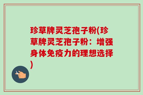 珍草牌灵芝孢子粉(珍草牌灵芝孢子粉：增强身体免疫力的理想选择)-第1张图片-卓越灵芝孢子粉