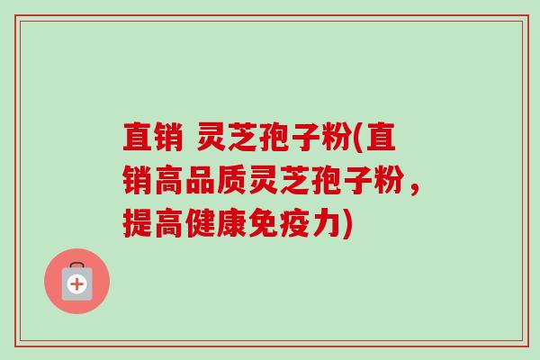 直销 灵芝孢子粉(直销高品质灵芝孢子粉，提高健康免疫力)-第1张图片-卓越灵芝孢子粉