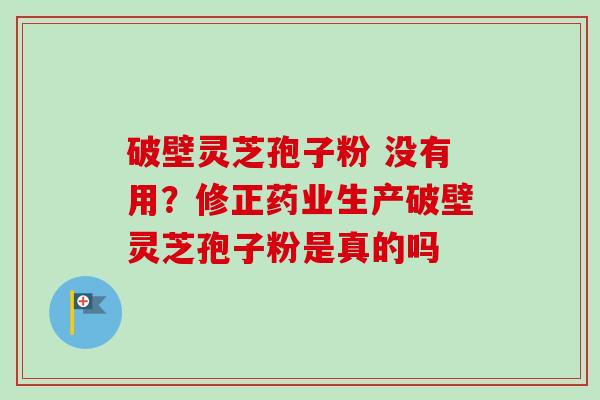 破壁灵芝孢子粉 没有用?修正药业生产破壁灵芝孢子粉是真的吗-第1张图片-卓越灵芝孢子粉 破壁灵芝孢子粉 没有用?修正药业生产破壁灵芝孢子粉是真的吗-第1张图片-卓越灵芝孢子粉