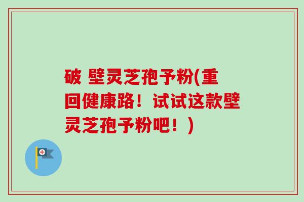 破 壁灵芝孢予粉(重回健康路!试试这款壁灵芝孢予粉吧!)-第1张图片-卓越灵芝孢子粉 破 壁灵芝孢予粉(重回健康路!试试这款壁灵芝孢予粉吧!)-第1张图片-卓越灵芝孢子粉