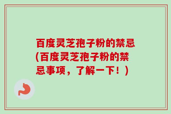 百度灵芝孢子粉的禁忌(百度灵芝孢子粉的禁忌事项,了解一下!)-第1张图片-卓越灵芝孢子粉 百度灵芝孢子粉的禁忌(百度灵芝孢子粉的禁忌事项,了解一下!)-第1张图片-卓越灵芝孢子粉
