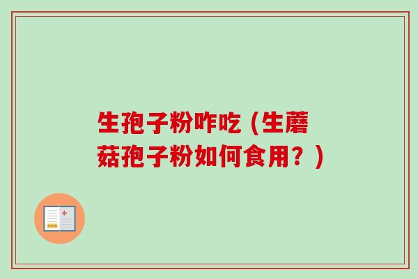 生孢子粉咋吃 (生蘑菇孢子粉如何食用?)-第1张图片-卓越灵芝孢子粉 生孢子粉咋吃 (生蘑菇孢子粉如何食用?)-第1张图片-卓越灵芝孢子粉