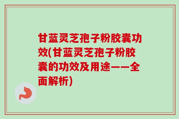 甘蓝灵芝孢子粉胶囊功效(甘蓝灵芝孢子粉胶囊的功效及用途——全面解析)-第1张图片-卓越灵芝孢子粉 甘蓝灵芝孢子粉胶囊功效(甘蓝灵芝孢子粉胶囊的功效及用途——全面解析)-第1张图片-卓越灵芝孢子粉