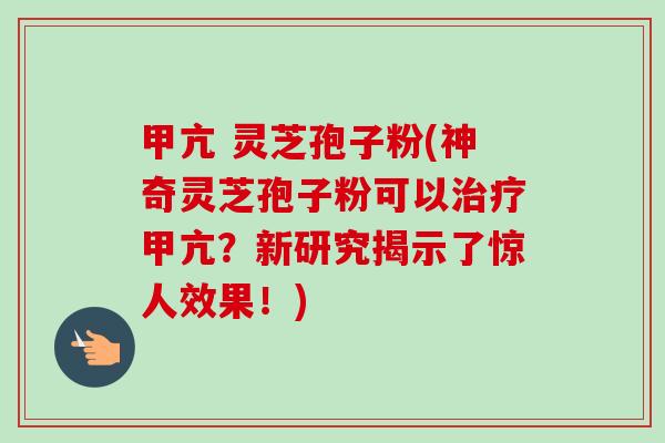 甲亢 灵芝孢子粉(神奇灵芝孢子粉可以治疗甲亢？新研究揭示了惊人效果！)-第1张图片-卓越灵芝孢子粉