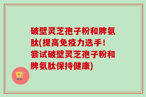 破壁灵芝孢子粉和脾氨肽(提高免疫力选手！尝试破壁灵芝孢子粉和脾氨肽保持健康)-第1张图片-卓越灵芝孢子粉