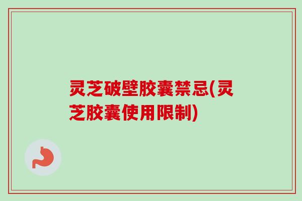 灵芝破壁胶囊禁忌(灵芝胶囊使用限制)-第1张图片-卓越灵芝孢子粉 灵芝破壁胶囊禁忌(灵芝胶囊使用限制)-第1张图片-卓越灵芝孢子粉