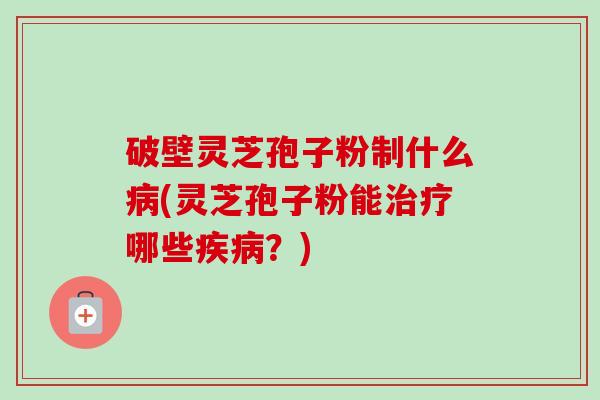 破壁灵芝孢子粉制什么病(灵芝孢子粉能治疗哪些疾病？)-第1张图片-卓越灵芝孢子粉