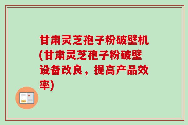 甘肃灵芝孢子粉破壁机(甘肃灵芝孢子粉破壁设备改良,提高产品效率)-第1张图片-卓越灵芝孢子粉 甘肃灵芝孢子粉破壁机(甘肃灵芝孢子粉破壁设备改良,提高产品效率)-第1张图片-卓越灵芝孢子粉