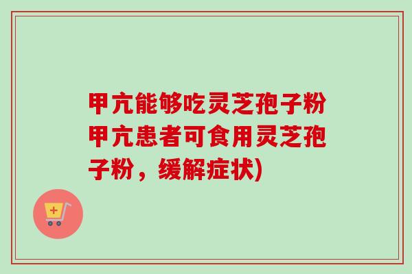 甲亢能够吃灵芝孢子粉甲亢患者可食用灵芝孢子粉,缓解症状)-第1张图片-卓越灵芝孢子粉 甲亢能够吃灵芝孢子粉甲亢患者可食用灵芝孢子粉,缓解症状)-第1张图片-卓越灵芝孢子粉