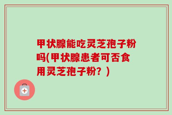 甲状腺能吃灵芝孢子粉吗(甲状腺患者可否食用灵芝孢子粉？)-第1张图片-卓越灵芝孢子粉