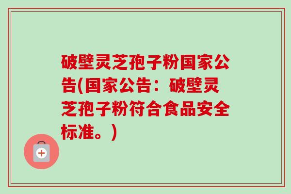 破壁灵芝孢子粉国家公告(国家公告:破壁灵芝孢子粉符合食品安全标准。)-第1张图片-卓越灵芝孢子粉 破壁灵芝孢子粉国家公告(国家公告:破壁灵芝孢子粉符合食品安全标准。)-第1张图片-卓越灵芝孢子粉