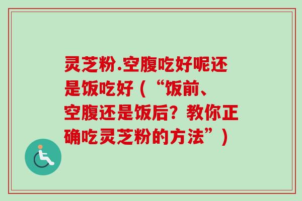灵芝粉.空腹吃好呢还是饭吃好 (“饭前、空腹还是饭后?教你正确吃灵芝粉的方法”)-第1张图片-卓越灵芝孢子粉 灵芝粉.空腹吃好呢还是饭吃好 (“饭前、空腹还是饭后?教你正确吃灵芝粉的方法”)-第1张图片-卓越灵芝孢子粉