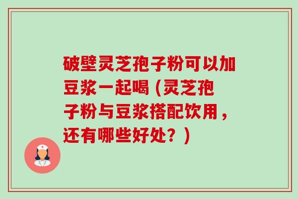 破壁灵芝孢子粉可以加豆浆一起喝 (灵芝孢子粉与豆浆搭配饮用,还有哪些好处?)-第1张图片-卓越灵芝孢子粉 破壁灵芝孢子粉可以加豆浆一起喝 (灵芝孢子粉与豆浆搭配饮用,还有哪些好处?)-第1张图片-卓越灵芝孢子粉