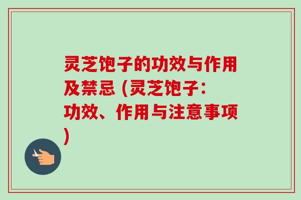 灵芝饱子的功效与作用及禁忌 (灵芝饱子:功效、作用与注意事项)-第1张图片-卓越灵芝孢子粉 灵芝饱子的功效与作用及禁忌 (灵芝饱子:功效、作用与注意事项)-第1张图片-卓越灵芝孢子粉