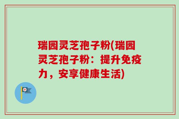 瑞园灵芝孢子粉(瑞园灵芝孢子粉:提升免疫力,安享健康生活)-第1张图片-卓越灵芝孢子粉 瑞园灵芝孢子粉(瑞园灵芝孢子粉:提升免疫力,安享健康生活)-第1张图片-卓越灵芝孢子粉