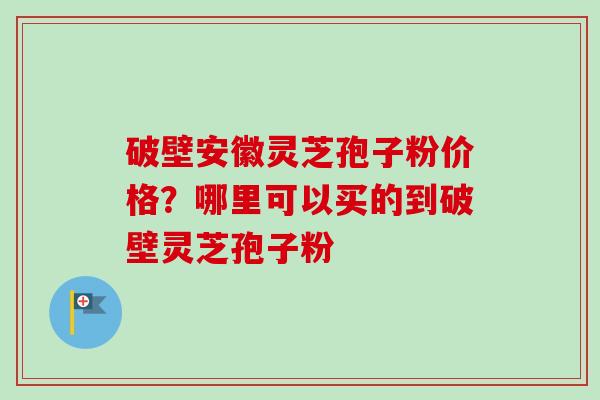 破壁安徽灵芝孢子粉价格?哪里可以买的到破壁灵芝孢子粉-第1张图片-卓越灵芝孢子粉 破壁安徽灵芝孢子粉价格?哪里可以买的到破壁灵芝孢子粉-第1张图片-卓越灵芝孢子粉