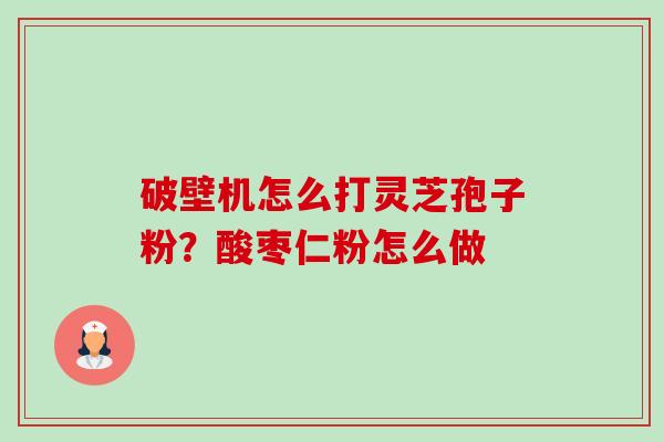 破壁机怎么打灵芝孢子粉?酸枣仁粉怎么做-第1张图片-卓越灵芝孢子粉 破壁机怎么打灵芝孢子粉?酸枣仁粉怎么做-第1张图片-卓越灵芝孢子粉