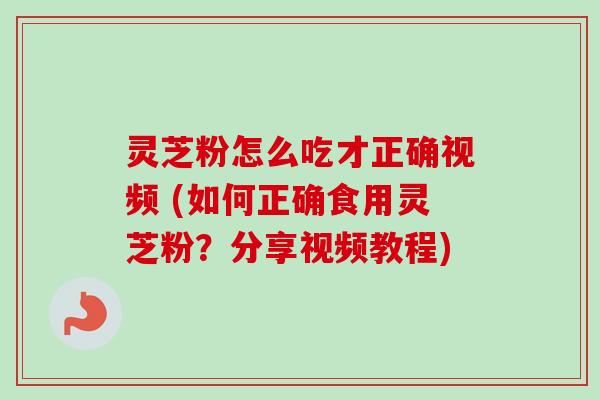 灵芝粉怎么吃才正确视频 (如何正确食用灵芝粉?分享视频教程)-第1张图片-卓越灵芝孢子粉 灵芝粉怎么吃才正确视频 (如何正确食用灵芝粉?分享视频教程)-第1张图片-卓越灵芝孢子粉