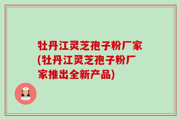 牡丹江灵芝孢子粉厂家(牡丹江灵芝孢子粉厂家推出全新产品)-第1张图片-卓越灵芝孢子粉 牡丹江灵芝孢子粉厂家(牡丹江灵芝孢子粉厂家推出全新产品)-第1张图片-卓越灵芝孢子粉