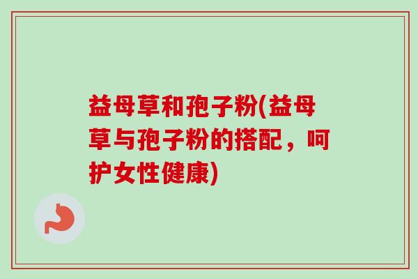 益母草和孢子粉(益母草与孢子粉的搭配,呵护女性健康)-第1张图片-卓越灵芝孢子粉 益母草和孢子粉(益母草与孢子粉的搭配,呵护女性健康)-第1张图片-卓越灵芝孢子粉