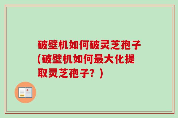破壁机如何破灵芝孢子(破壁机如何最大化提取灵芝孢子?)-第1张图片-卓越灵芝孢子粉 破壁机如何破灵芝孢子(破壁机如何最大化提取灵芝孢子?)-第1张图片-卓越灵芝孢子粉