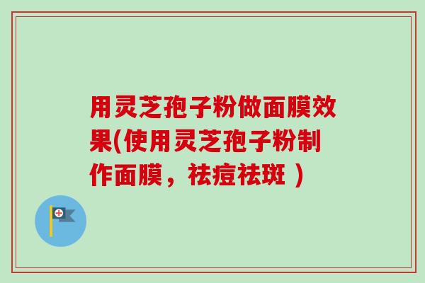 用灵芝孢子粉做面膜效果(使用灵芝孢子粉制作面膜,祛痘祛斑 )-第1张图片-卓越灵芝孢子粉 用灵芝孢子粉做面膜效果(使用灵芝孢子粉制作面膜,祛痘祛斑 )-第1张图片-卓越灵芝孢子粉