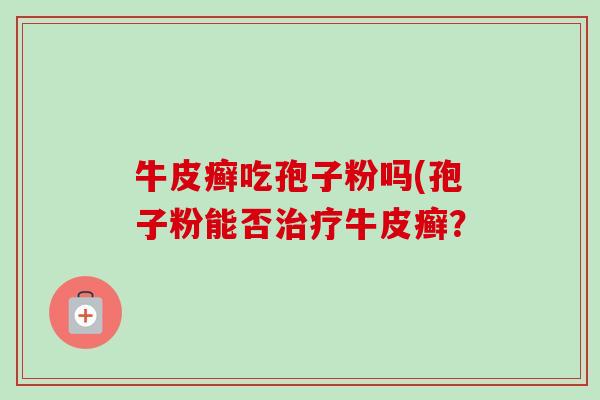 牛皮癣吃孢子粉吗(孢子粉能否治疗牛皮癣？-第1张图片-卓越灵芝孢子粉