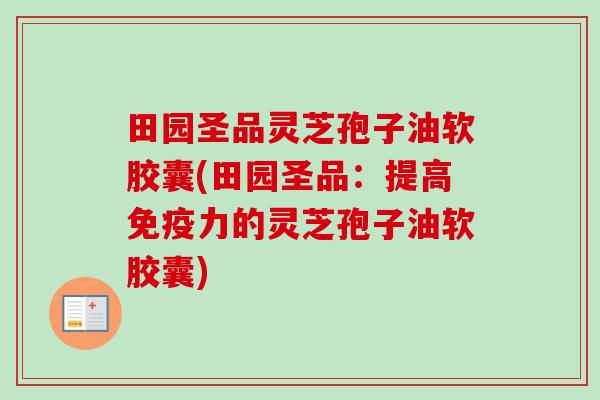 田园圣品灵芝孢子油软胶囊(田园圣品：提高免疫力的灵芝孢子油软胶囊)-第1张图片-卓越灵芝孢子粉