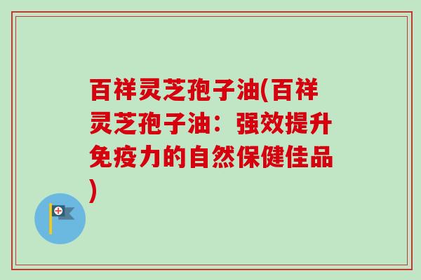 百祥灵芝孢子油(百祥灵芝孢子油：强效提升免疫力的自然保健佳品)-第1张图片-卓越灵芝孢子粉