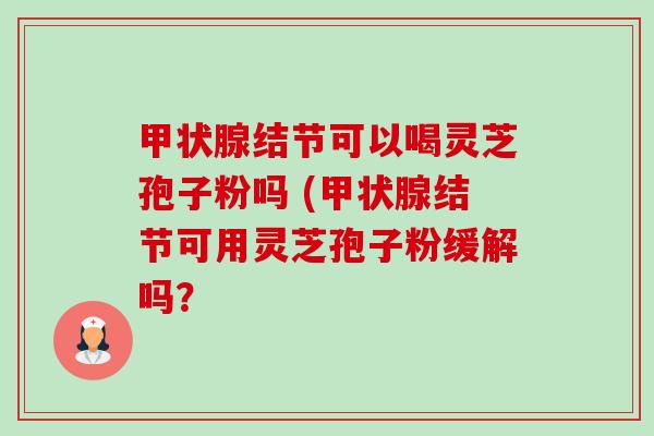 甲状腺结节可以喝灵芝孢子粉吗 (甲状腺结节可用灵芝孢子粉缓解吗？-第1张图片-卓越灵芝孢子粉