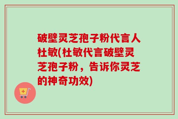 破壁灵芝孢子粉代言人杜敏(杜敏代言破壁灵芝孢子粉,告诉你灵芝的神奇功效)-第1张图片-卓越灵芝孢子粉 破壁灵芝孢子粉代言人杜敏(杜敏代言破壁灵芝孢子粉,告诉你灵芝的神奇功效)-第1张图片-卓越灵芝孢子粉