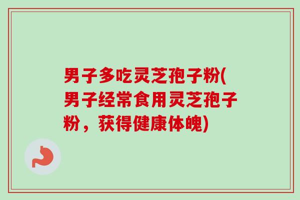男子多吃灵芝孢子粉(男子经常食用灵芝孢子粉,获得健康体魄)-第1张图片-卓越灵芝孢子粉 男子多吃灵芝孢子粉(男子经常食用灵芝孢子粉,获得健康体魄)-第1张图片-卓越灵芝孢子粉