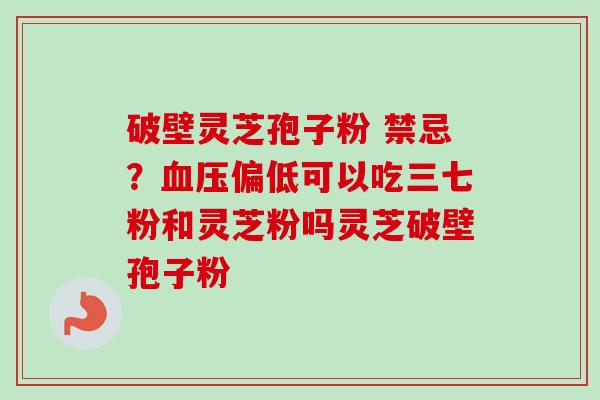 破壁灵芝孢子粉 禁忌?血压偏低可以吃三七粉和灵芝粉吗灵芝破壁孢子粉-第1张图片-卓越灵芝孢子粉 破壁灵芝孢子粉 禁忌?血压偏低可以吃三七粉和灵芝粉吗灵芝破壁孢子粉-第1张图片-卓越灵芝孢子粉