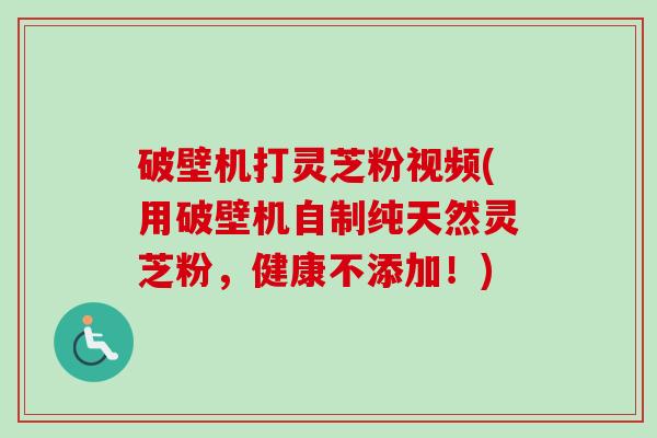 破壁机打灵芝粉视频(用破壁机自制纯天然灵芝粉,健康不添加!)-第1张图片-卓越灵芝孢子粉 破壁机打灵芝粉视频(用破壁机自制纯天然灵芝粉,健康不添加!)-第1张图片-卓越灵芝孢子粉