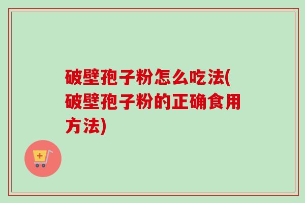 破壁孢子粉怎么吃法(破壁孢子粉的正确食用方法)-第1张图片-卓越灵芝孢子粉 破壁孢子粉怎么吃法(破壁孢子粉的正确食用方法)-第1张图片-卓越灵芝孢子粉