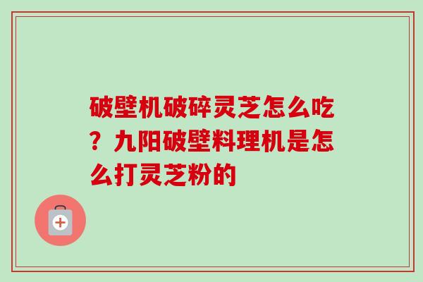 破壁机破碎灵芝怎么吃?九阳破壁料理机是怎么打灵芝粉的-第1张图片-卓越灵芝孢子粉 破壁机破碎灵芝怎么吃?九阳破壁料理机是怎么打灵芝粉的-第1张图片-卓越灵芝孢子粉